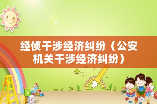 經(jīng)偵干涉經(jīng)濟(jì)糾紛（公安機(jī)關(guān)干涉經(jīng)濟(jì)糾紛）