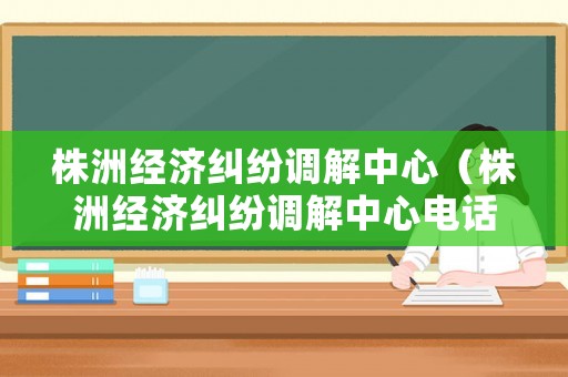 株洲經(jīng)濟(jì)糾紛調(diào)解中心（株洲經(jīng)濟(jì)糾紛調(diào)解中心電話號碼）