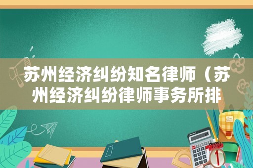 蘇州經(jīng)濟(jì)糾紛知名律師（蘇州經(jīng)濟(jì)糾紛律師事務(wù)所排名）