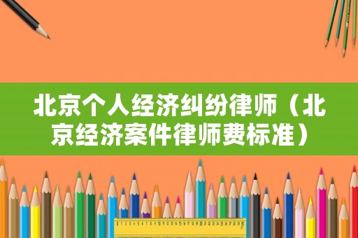 北京個人經(jīng)濟糾紛律師（北京經(jīng)濟案件律師費標(biāo)準(zhǔn)）