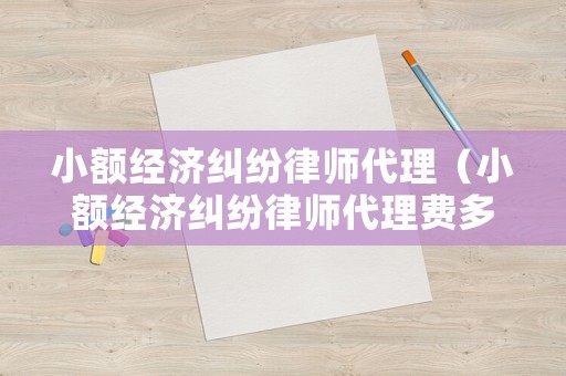 小額經(jīng)濟(jì)糾紛律師代理（小額經(jīng)濟(jì)糾紛律師代理費(fèi)多少）