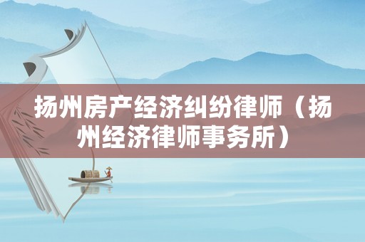 揚州房產經(jīng)濟糾紛律師（揚州經(jīng)濟律師事務所）