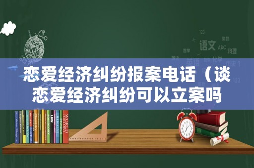 戀愛(ài)經(jīng)濟(jì)糾紛報(bào)案電話(huà)（談戀愛(ài)經(jīng)濟(jì)糾紛可以立案嗎）
