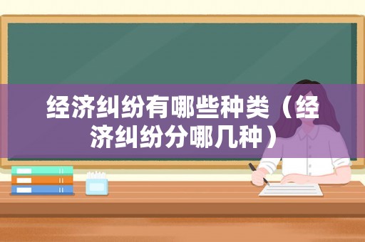 經(jīng)濟(jì)糾紛有哪些種類（經(jīng)濟(jì)糾紛分哪幾種）