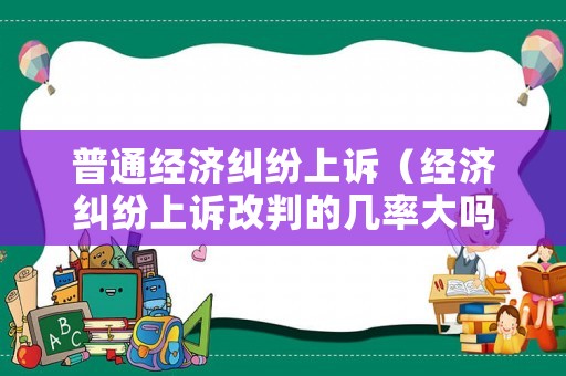 普通經(jīng)濟(jì)糾紛上訴（經(jīng)濟(jì)糾紛上訴改判的幾率大嗎）