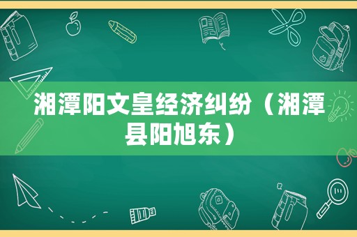 湘潭陽文皇經(jīng)濟糾紛（湘潭縣陽旭東）