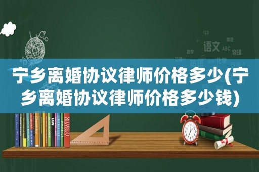 寧鄉(xiāng)離婚協(xié)議律師價(jià)格多少(寧鄉(xiāng)離婚協(xié)議律師價(jià)格多少錢)