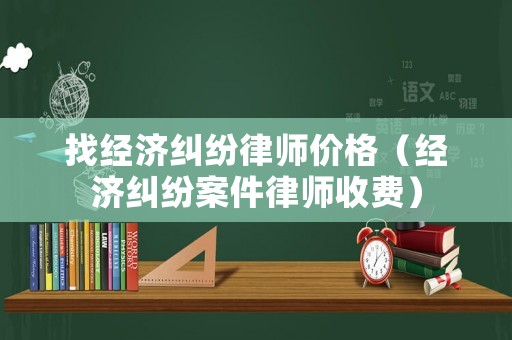 找經(jīng)濟(jì)糾紛律師價(jià)格（經(jīng)濟(jì)糾紛案件律師收費(fèi)）