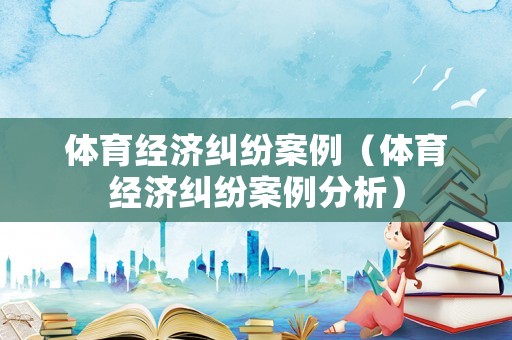 體育經(jīng)濟(jì)糾紛案例（體育經(jīng)濟(jì)糾紛案例分析）