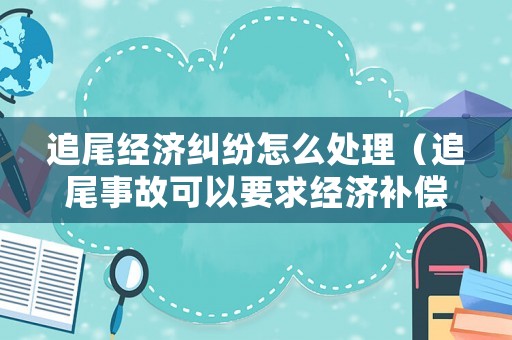 追尾經(jīng)濟糾紛怎么處理（追尾事故可以要求經(jīng)濟補償）