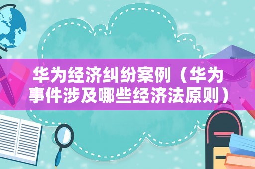 華為經(jīng)濟(jì)糾紛案例（華為事件涉及哪些經(jīng)濟(jì)法原則）