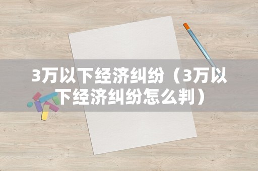3萬(wàn)以下經(jīng)濟(jì)糾紛（3萬(wàn)以下經(jīng)濟(jì)糾紛怎么判）