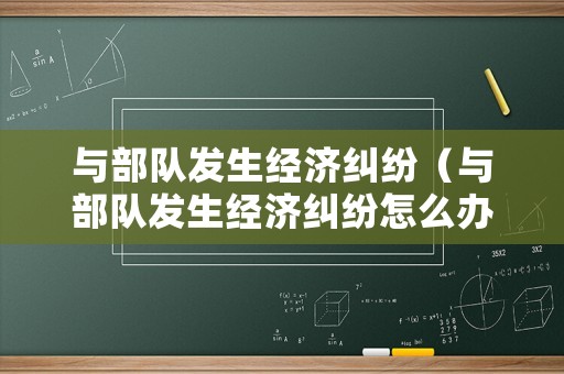 與部隊(duì)發(fā)生經(jīng)濟(jì)糾紛（與部隊(duì)發(fā)生經(jīng)濟(jì)糾紛怎么辦）