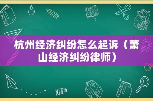 杭州經(jīng)濟糾紛怎么起訴（蕭山經(jīng)濟糾紛律師）