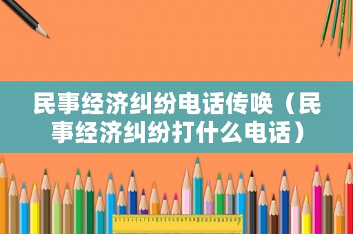 民事經(jīng)濟(jì)糾紛電話傳喚（民事經(jīng)濟(jì)糾紛打什么電話）
