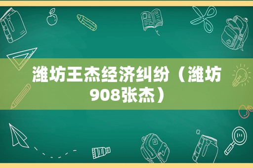 濰坊王杰經(jīng)濟糾紛（濰坊908張杰）