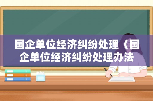 國企單位經(jīng)濟糾紛處理（國企單位經(jīng)濟糾紛處理辦法）