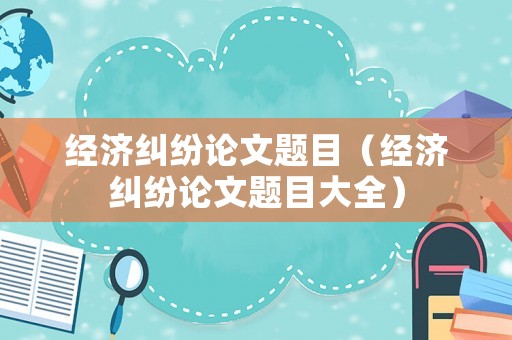 經(jīng)濟(jì)糾紛論文題目（經(jīng)濟(jì)糾紛論文題目大全）