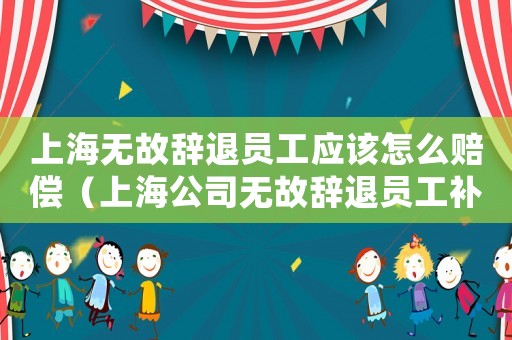上海無(wú)故辭退員工應(yīng)該怎么賠償（上海公司無(wú)故辭退員工補(bǔ)償標(biāo)準(zhǔn)）