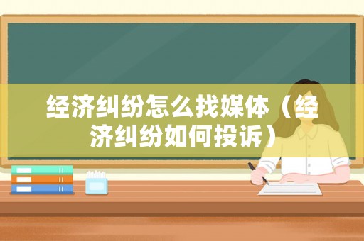 經(jīng)濟(jì)糾紛怎么找媒體（經(jīng)濟(jì)糾紛如何投訴）