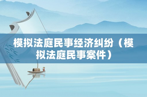 模擬法庭民事經(jīng)濟糾紛（模擬法庭民事案件）