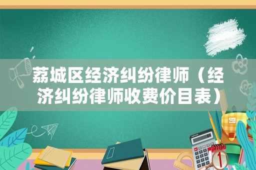 荔城區(qū)經(jīng)濟(jì)糾紛律師（經(jīng)濟(jì)糾紛律師收費價目表）