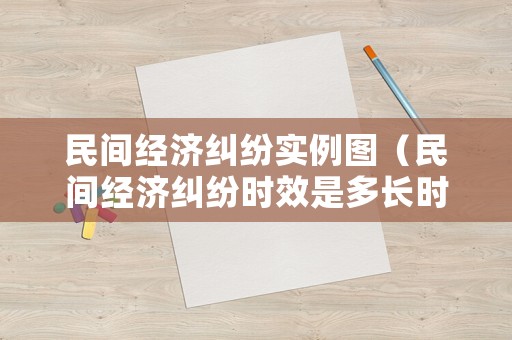 民間經(jīng)濟糾紛實例圖（民間經(jīng)濟糾紛時效是多長時間）