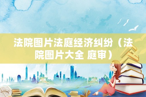 法院圖片法庭經(jīng)濟(jì)糾紛（法院圖片大全 庭審）