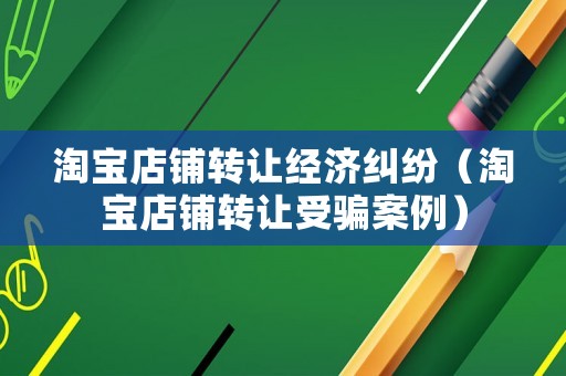 淘寶店鋪轉(zhuǎn)讓經(jīng)濟糾紛（淘寶店鋪轉(zhuǎn)讓受騙案例）