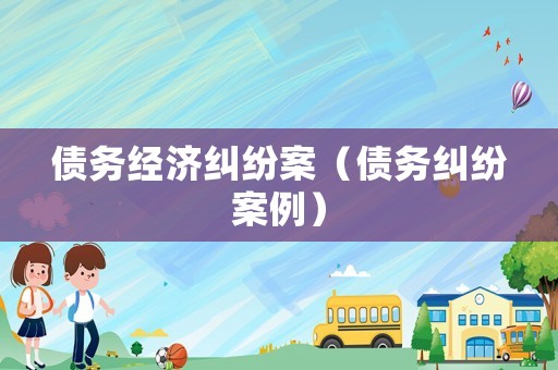 債務(wù)經(jīng)濟(jì)糾紛案（債務(wù)糾紛案例）