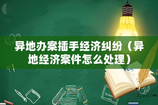 異地辦案插手經(jīng)濟(jì)糾紛（異地經(jīng)濟(jì)案件怎么處理）
