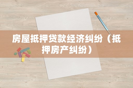 房屋抵押貸款經(jīng)濟(jì)糾紛（抵押房產(chǎn)糾紛）