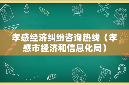 孝感經(jīng)濟(jì)糾紛咨詢熱線（孝感市經(jīng)濟(jì)和信息化局）