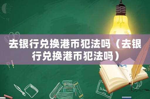 去銀行兌換港幣犯法嗎（去銀行兌換港幣犯法嗎）