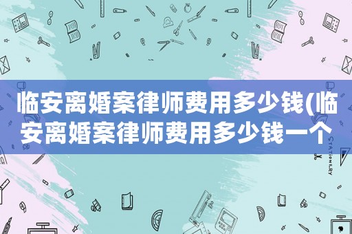臨安離婚案律師費用多少錢(臨安離婚案律師費用多少錢一個月)