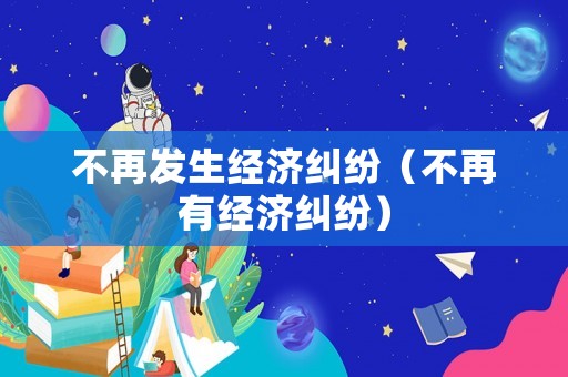 不再發(fā)生經(jīng)濟(jì)糾紛（不再有經(jīng)濟(jì)糾紛）
