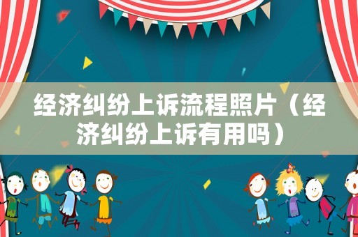 經(jīng)濟(jì)糾紛上訴流程照片（經(jīng)濟(jì)糾紛上訴有用嗎）
