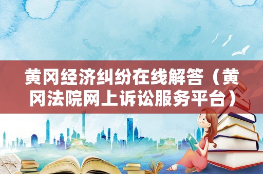 黃岡經(jīng)濟(jì)糾紛在線解答（黃岡法院網(wǎng)上訴訟服務(wù)平臺(tái)）