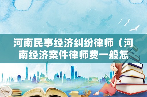 河南民事經(jīng)濟(jì)糾紛律師（河南經(jīng)濟(jì)案件律師費一般怎么收取）