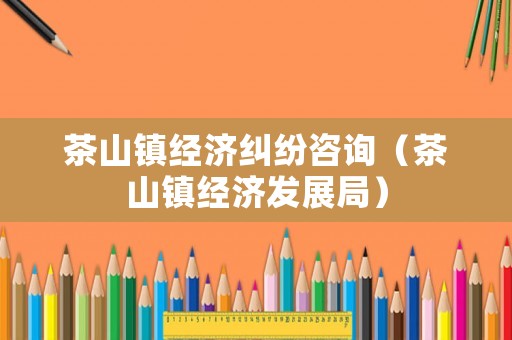 茶山鎮(zhèn)經(jīng)濟糾紛咨詢（茶山鎮(zhèn)經(jīng)濟發(fā)展局）