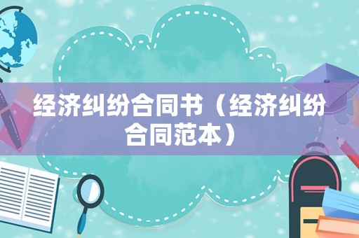經(jīng)濟糾紛合同書（經(jīng)濟糾紛合同范本）