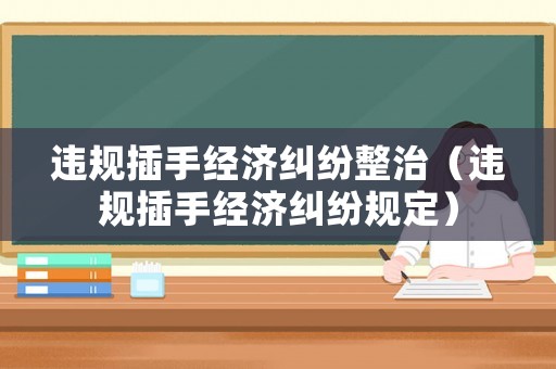 違規(guī)插手經(jīng)濟(jì)糾紛整治（違規(guī)插手經(jīng)濟(jì)糾紛規(guī)定）