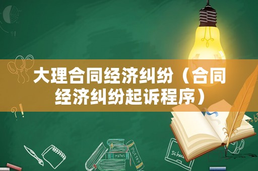 大理合同經(jīng)濟糾紛（合同經(jīng)濟糾紛起訴程序）