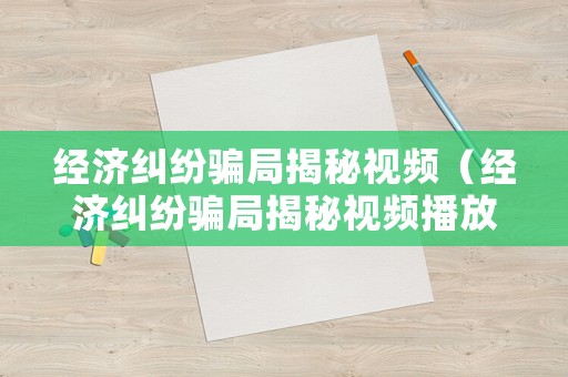 經(jīng)濟糾紛騙局揭秘視頻（經(jīng)濟糾紛騙局揭秘視頻播放）