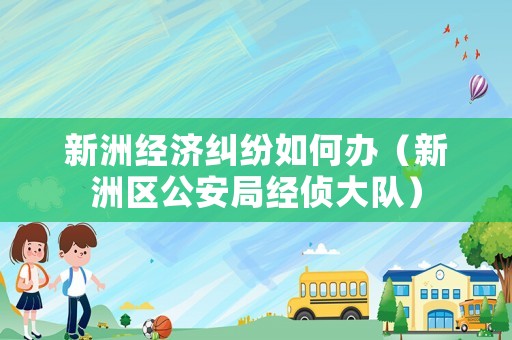 新洲經(jīng)濟(jì)糾紛如何辦（新洲區(qū)公安局經(jīng)偵大隊）
