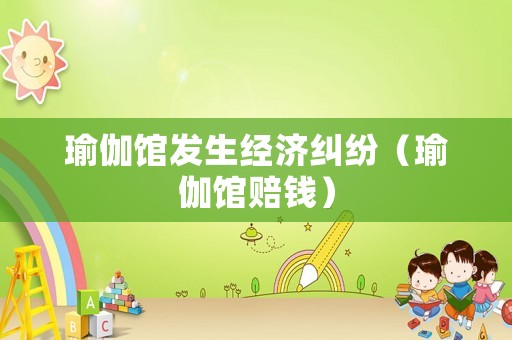 瑜伽館發(fā)生經(jīng)濟(jì)糾紛（瑜伽館賠錢）