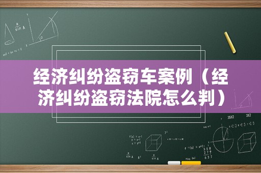 經(jīng)濟糾紛盜竊車案例（經(jīng)濟糾紛盜竊法院怎么判）