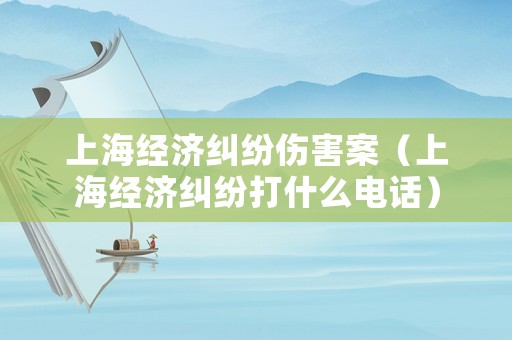 上海經(jīng)濟(jì)糾紛傷害案（上海經(jīng)濟(jì)糾紛打什么電話）