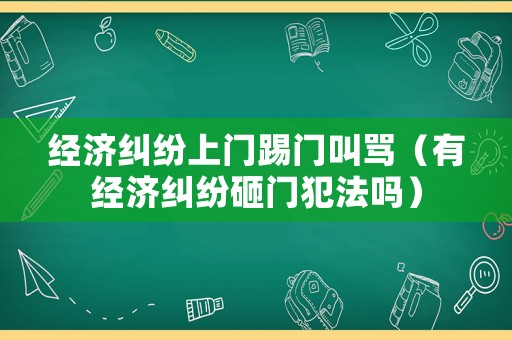 經(jīng)濟(jì)糾紛上門(mén)踢門(mén)叫罵（有經(jīng)濟(jì)糾紛砸門(mén)犯法嗎）