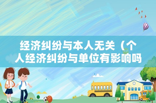 經(jīng)濟(jì)糾紛與本人無關(guān)（個人經(jīng)濟(jì)糾紛與單位有影響嗎）